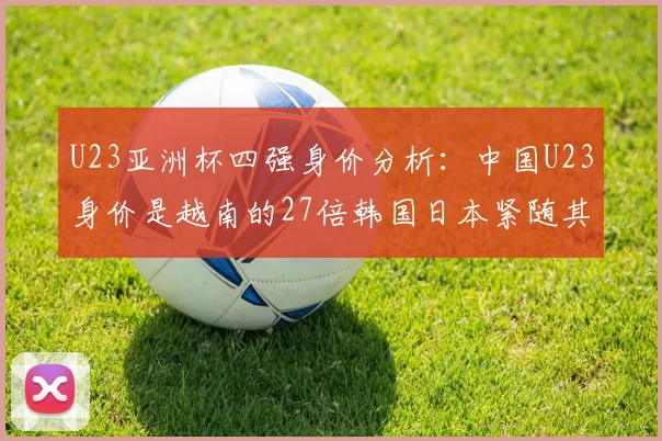 U23亚洲杯四强身价分析：中国U23身价是越南的27倍韩国日本紧随其后