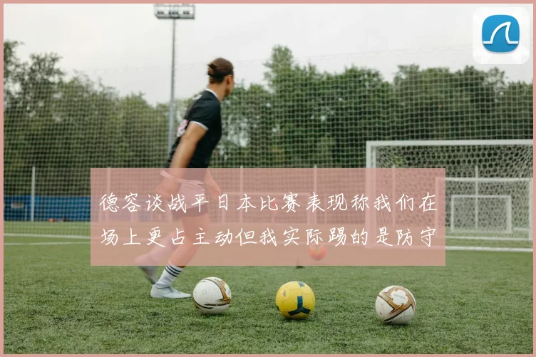 德容谈战平日本比赛表现称我们在场上更占主动但我实际踢的是防守位置