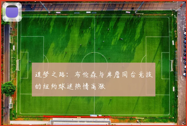 追梦之路：布伦森与库詹同台竞技的纽约球迷热情高涨