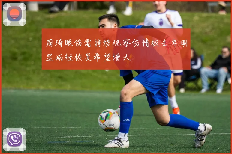 周琦眼伤需持续观察伤情较去年明显减轻恢复希望增大