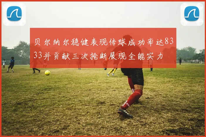 贝尔纳尔稳健表现传球成功率达8333并贡献三次抢断展现全能实力