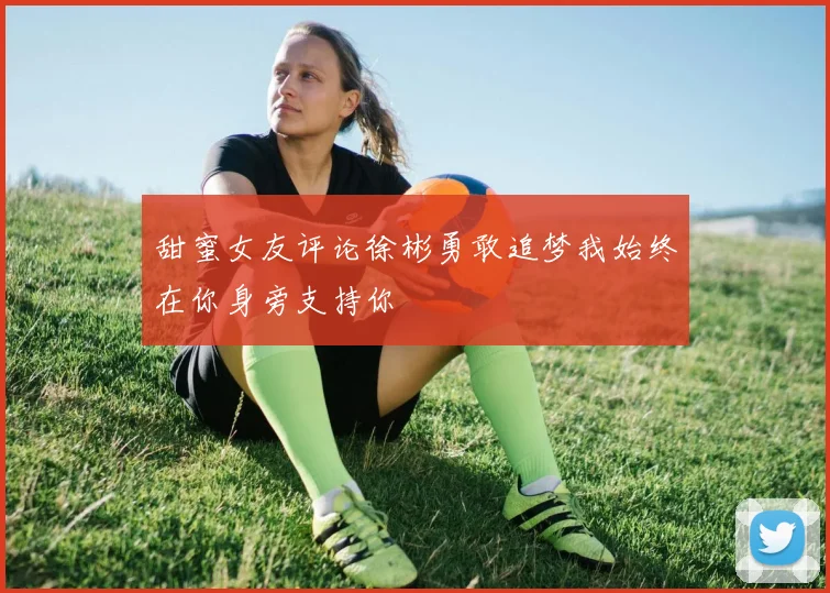 甜蜜女友评论徐彬勇敢追梦我始终在你身旁支持你
