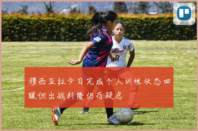 穆西亚拉今日完成个人训练状态回暖但出战科隆仍存疑虑