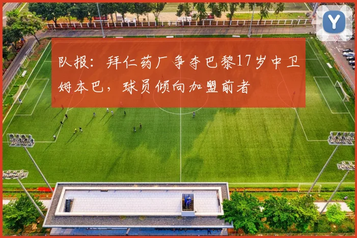 队报：拜仁药厂争夺巴黎17岁中卫姆本巴，球员倾向加盟前者