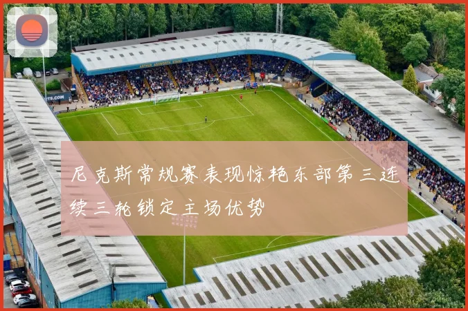 尼克斯常规赛表现惊艳东部第三连续三轮锁定主场优势