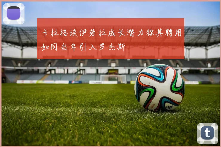 卡拉格谈伊劳拉成长潜力称其聘用如同当年引入罗杰斯