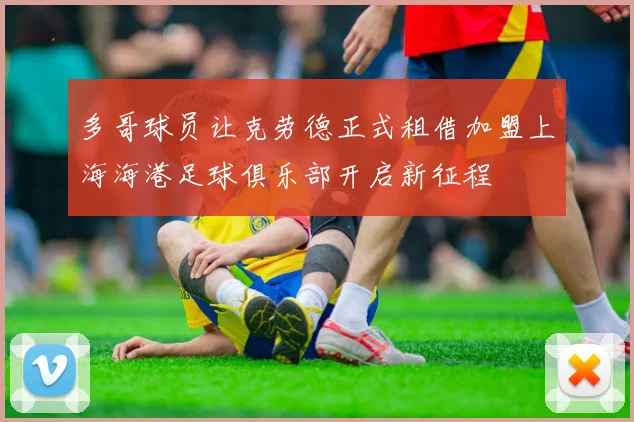 多哥球员让克劳德正式租借加盟上海海港足球俱乐部开启新征程