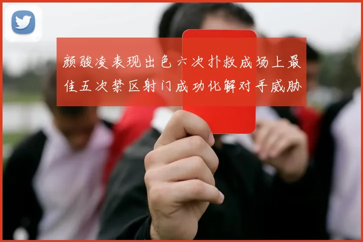 颜骏凌表现出色六次扑救成场上最佳五次禁区射门成功化解对手威胁