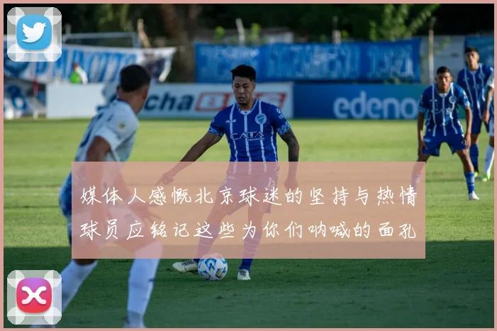 媒体人感慨北京球迷的坚持与热情球员应铭记这些为你们呐喊的面孔