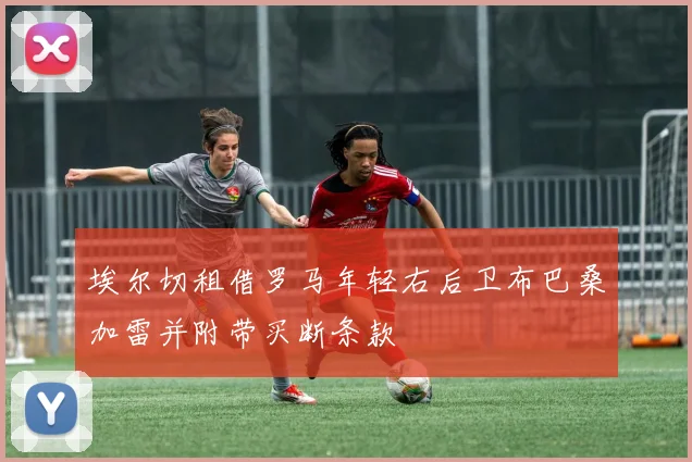 埃尔切租借罗马年轻右后卫布巴桑加雷并附带买断条款