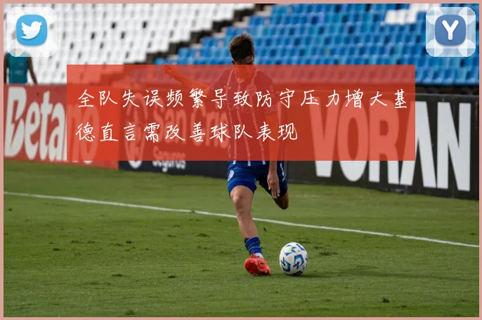 全队失误频繁导致防守压力增大基德直言需改善球队表现