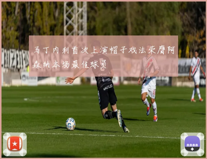 马丁内利首次上演帽子戏法荣膺阿森纳本场最佳球员