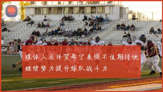媒体人点评贺希宁表现不佳期待他继续努力提升球队战斗力