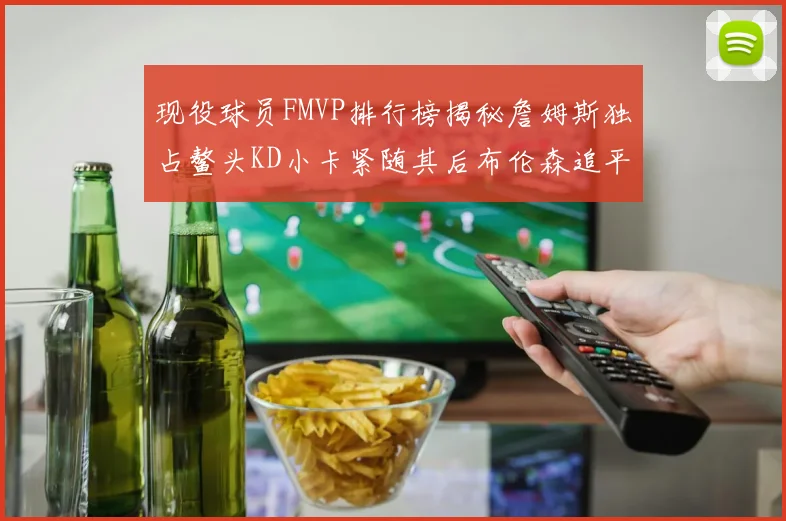 现役球员FMVP排行榜揭秘詹姆斯独占鳌头KD小卡紧随其后布伦森追平库里约基奇等