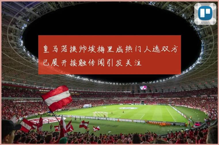 皇马若换帅埃梅里成热门人选双方已展开接触传闻引发关注