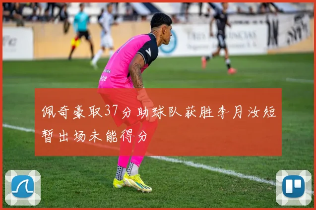 佩奇豪取37分助球队获胜李月汝短暂出场未能得分