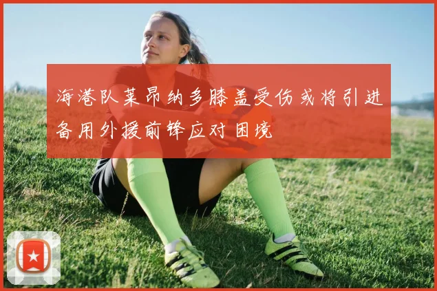 海港队莱昂纳多膝盖受伤或将引进备用外援前锋应对困境