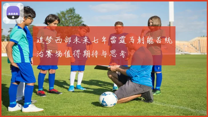 追梦西部未来七年雷霆马刺能否统治赛场值得期待与思考