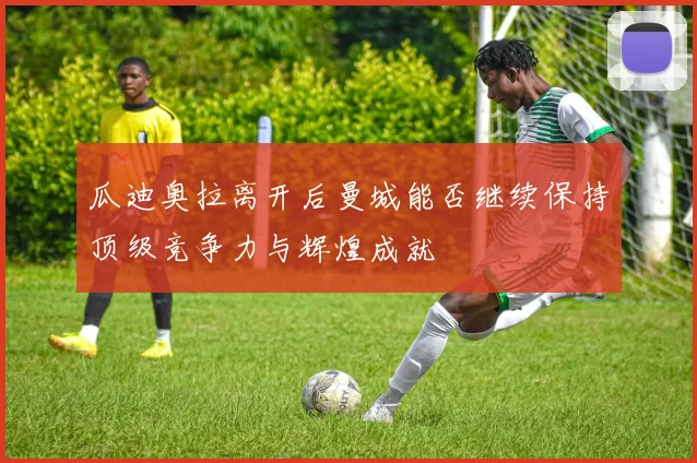 瓜迪奥拉离开后曼城能否继续保持顶级竞争力与辉煌成就